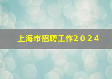 上海市招聘工作2 0 2 4